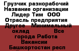 Грузчик-разнорабочий › Название организации ­ Лидер Тим, ООО › Отрасль предприятия ­ Другое › Минимальный оклад ­ 14 000 - Все города Работа » Вакансии   . Башкортостан респ.,Баймакский р-н